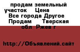 продам земельный участок  › Цена ­ 60 000 - Все города Другое » Продам   . Тверская обл.,Ржев г.